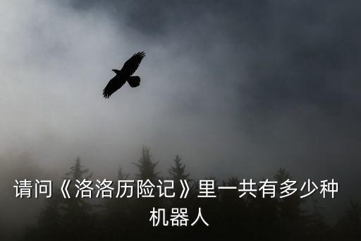 請(qǐng)問《洛洛歷險(xiǎn)記》里一共有多少種 機(jī)器人