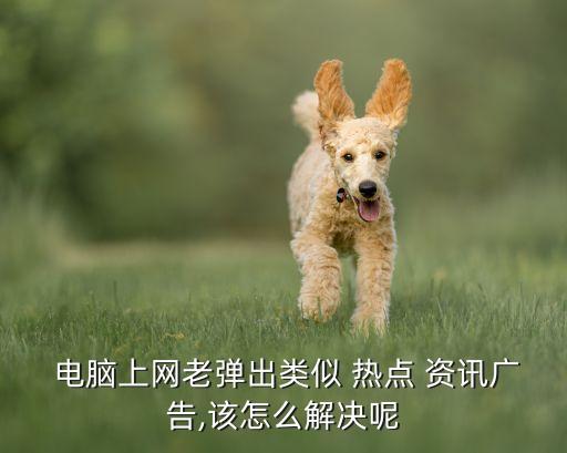  電腦上網(wǎng)老彈出類似 熱點 資訊廣告,該怎么解決呢