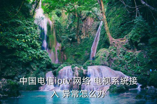 中國電信iptv 網絡 電視系統(tǒng)接入 異常怎么辦