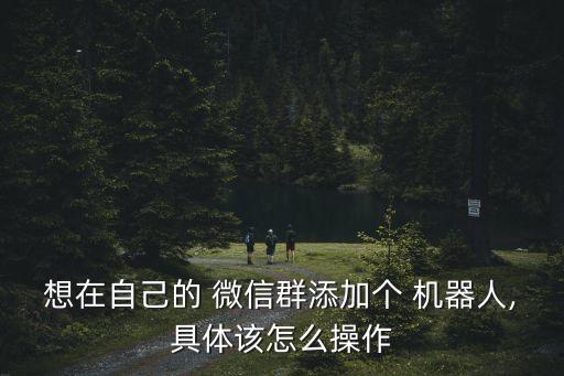 想在自己的 微信群添加個(gè) 機(jī)器人,具體該怎么操作