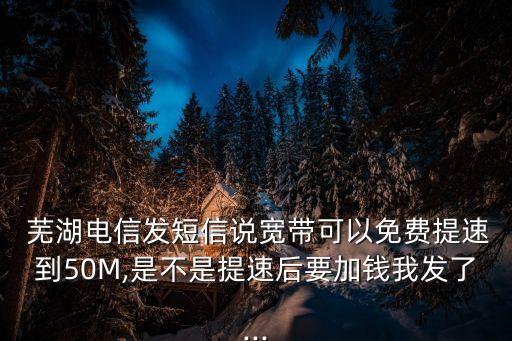  蕪湖電信發(fā)短信說寬帶可以免費(fèi)提速到50M,是不是提速后要加錢我發(fā)了...