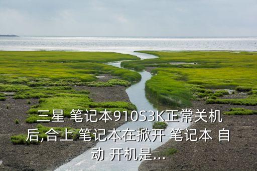  三星 筆記本910S3K正常關(guān)機后,合上 筆記本在掀開 筆記本 自動 開機是...