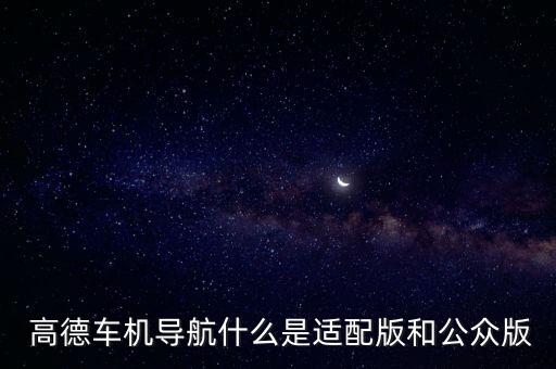  高德車機導(dǎo)航什么是適配版和公眾版