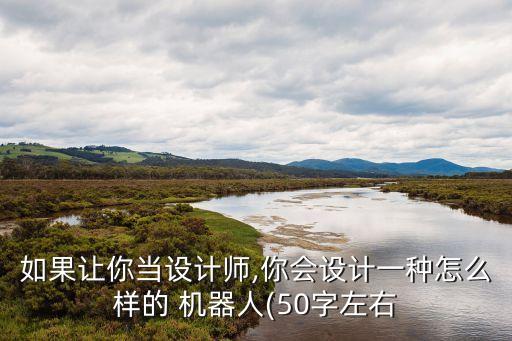 如果讓你當(dāng)設(shè)計(jì)師,你會(huì)設(shè)計(jì)一種怎么樣的 機(jī)器人(50字左右
