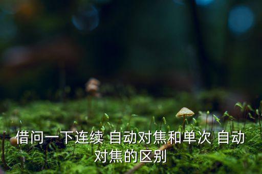 借問(wèn)一下連續(xù) 自動(dòng)對(duì)焦和單次 自動(dòng)對(duì)焦的區(qū)別