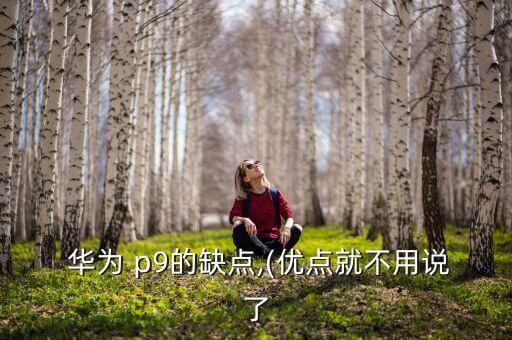  華為 p9的缺點(diǎn),(優(yōu)點(diǎn)就不用說(shuō)了
