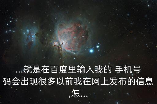 ...就是在百度里輸入我的 手機(jī)號(hào)碼會(huì)出現(xiàn)很多以前我在網(wǎng)上發(fā)布的信息,怎...