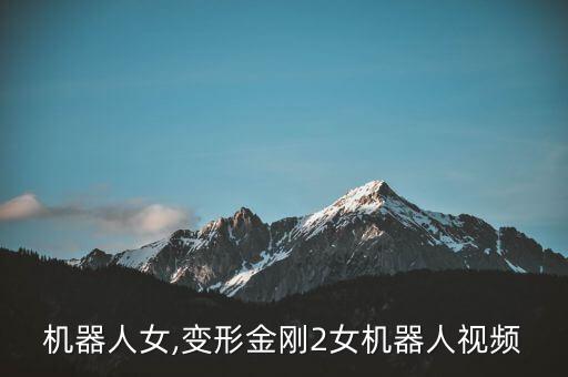 視頻機(jī)器人女,變形金剛2女機(jī)器人視頻