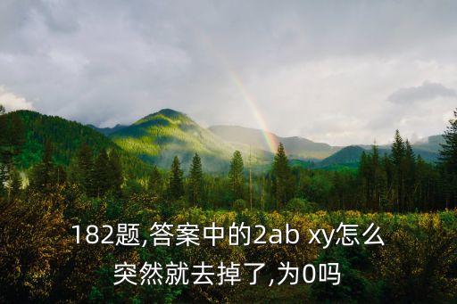 182題,答案中的2ab xy怎么突然就去掉了,為0嗎
