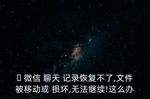 ? 微信 聊天 記錄恢復(fù)不了,文件被移動(dòng)或 損壞,無法繼續(xù)!這么辦