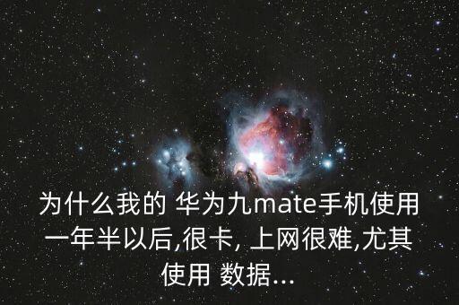 為什么我的 華為九mate手機使用一年半以后,很卡, 上網很難,尤其使用 數(shù)據(jù)...