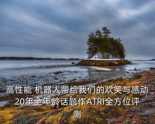 高性能 機器人帶給我們的歡笑與感動20年全年齡話題作ATRI全方位評測