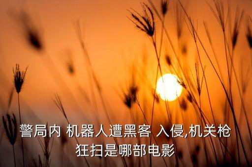 警局內(nèi) 機(jī)器人遭黑客 入侵,機(jī)關(guān)槍狂掃是哪部電影