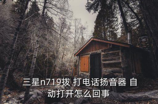  三星n719撥 打電話揚音器 自動打開怎么回事
