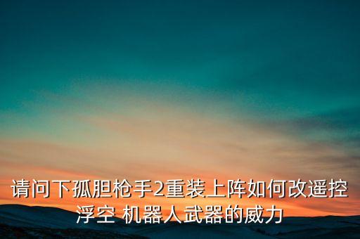 請問下孤膽槍手2重裝上陣如何改遙控浮空 機(jī)器人武器的威力