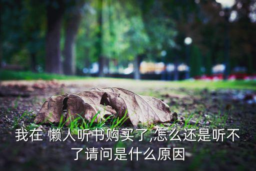 我在 懶人聽(tīng)書(shū)購(gòu)買(mǎi)了,怎么還是聽(tīng)不了請(qǐng)問(wèn)是什么原因