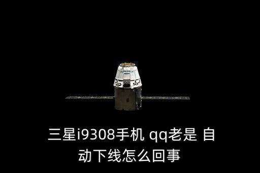  三星i9308手機(jī) qq老是 自動(dòng)下線怎么回事