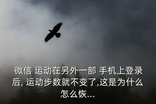  微信 運(yùn)動(dòng)在另外一部 手機(jī)上登錄后, 運(yùn)動(dòng)步數(shù)就不變了,這是為什么怎么恢...