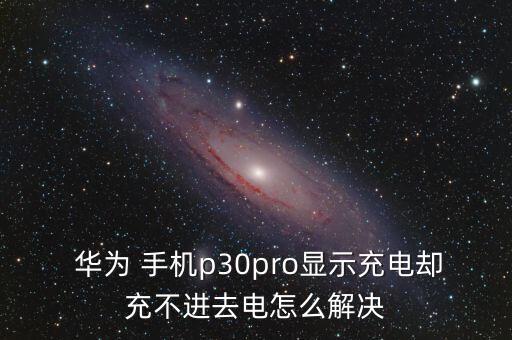  華為 手機(jī)p30pro顯示充電卻充不進(jìn)去電怎么解決