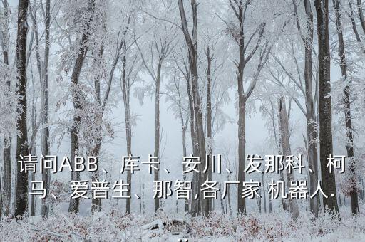 請(qǐng)問ABB、庫卡、安川、發(fā)那科、柯馬、愛普生、那智,各廠家 機(jī)器人...