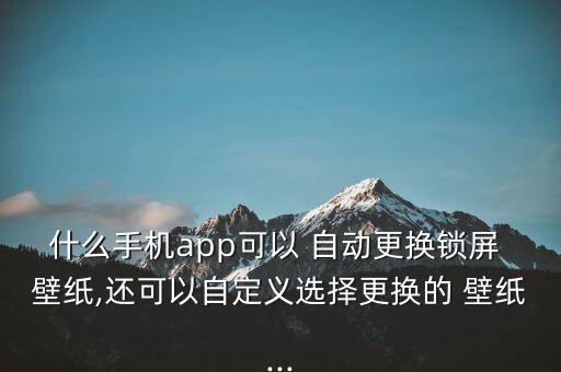 什么手機(jī)app可以 自動(dòng)更換鎖屏 壁紙,還可以自定義選擇更換的 壁紙...