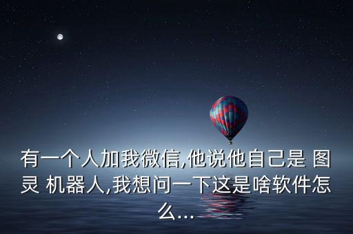 有一個(gè)人加我微信,他說他自己是 圖靈 機(jī)器人,我想問一下這是啥軟件怎么...