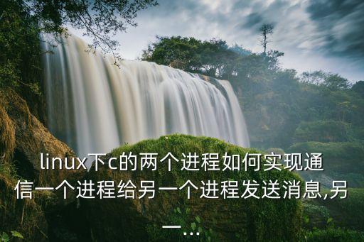 linux下c的兩個進程如何實現(xiàn)通信一個進程給另一個進程發(fā)送消息,另一...