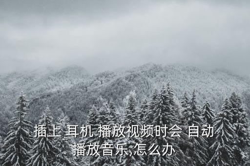  插上 耳機(jī) 播放視頻時(shí)會(huì) 自動(dòng) 播放音樂(lè),怎么辦