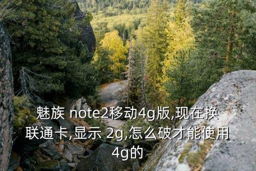 魅族 note2移動(dòng)4g版,現(xiàn)在換聯(lián)通卡,顯示 2g,怎么破才能使用4g的