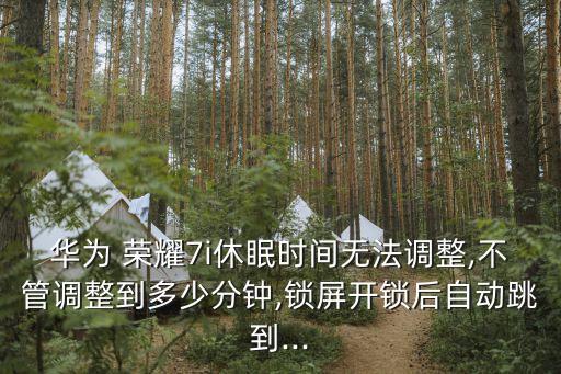 華為 榮耀7i休眠時間無法調(diào)整,不管調(diào)整到多少分鐘,鎖屏開鎖后自動跳到...