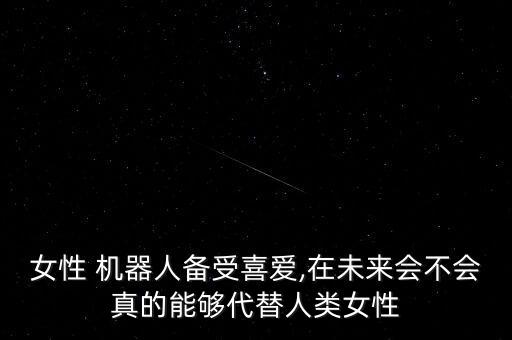 女性 機(jī)器人備受喜愛,在未來會(huì)不會(huì)真的能夠代替人類女性
