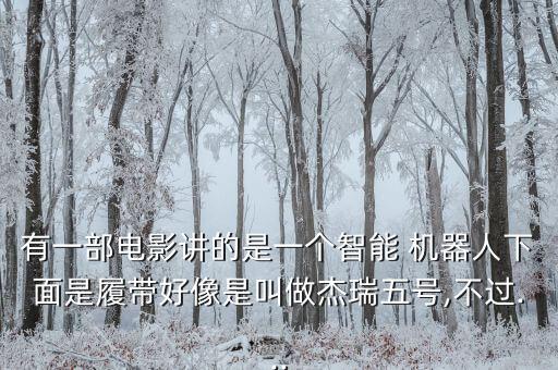 有一部電影講的是一個(gè)智能 機(jī)器人下面是履帶好像是叫做杰瑞五號(hào),不過...