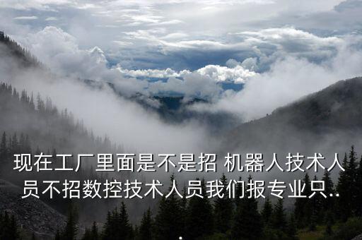 現(xiàn)在工廠里面是不是招 機器人技術(shù)人員不招數(shù)控技術(shù)人員我們報專業(yè)只...