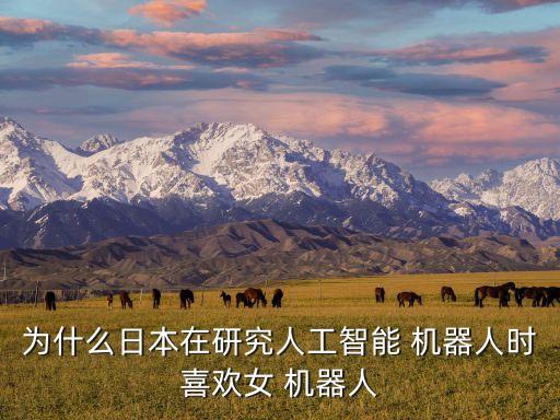 為什么日本在研究人工智能 機(jī)器人時喜歡女 機(jī)器人