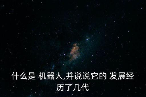 什么是 機(jī)器人,并說(shuō)說(shuō)它的 發(fā)展經(jīng)歷了幾代