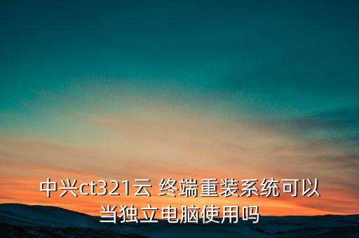 中興ct321云 終端重裝系統(tǒng)可以當(dāng)獨(dú)立電腦使用嗎