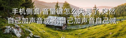 手機(jī)側(cè)面 音量鍵怎么失靈了,突然自己加聲音或者,自己加聲音自己減...