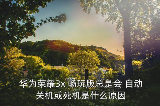  華為榮耀3x 暢玩版總是會(huì) 自動(dòng) 關(guān)機(jī)或死機(jī)是什么原因