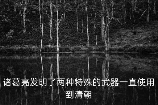諸葛亮發(fā)明了兩種特殊的武器一直使用到清朝
