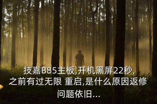  技嘉B85主板,開機(jī)黑屏22秒,之前有過無限 重啟,是什么原因返修問題依舊...