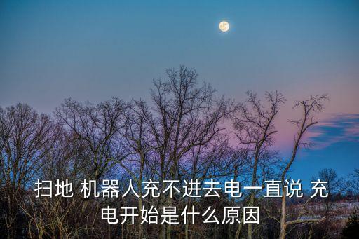  掃地 機器人充不進去電一直說 充電開始是什么原因