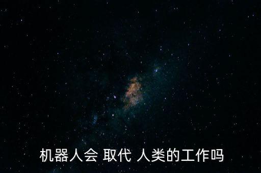機(jī)器人會(huì)取代人類么,2050年機(jī)器人將取代人類工作