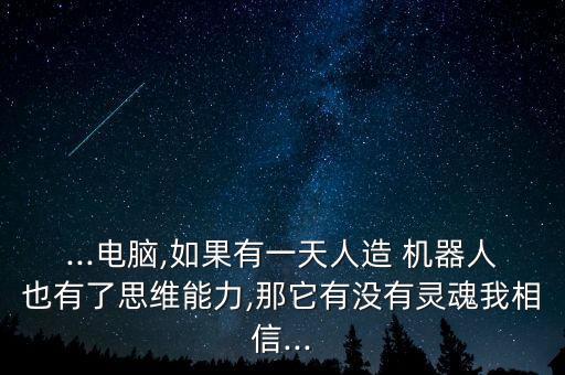 ...電腦,如果有一天人造 機(jī)器人也有了思維能力,那它有沒(méi)有靈魂我相信...