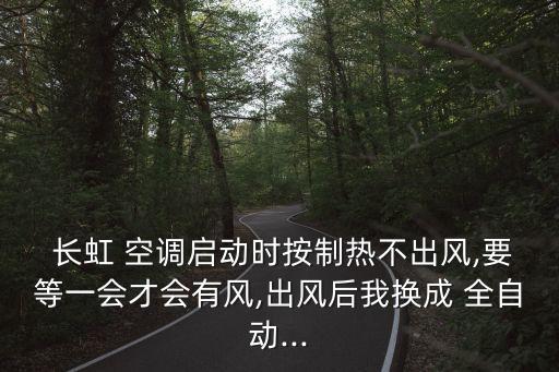  長虹 空調(diào)啟動時按制熱不出風,要等一會才會有風,出風后我換成 全自動...