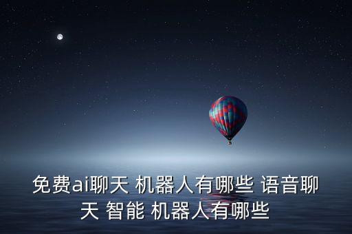 免費(fèi)ai聊天 機(jī)器人有哪些 語(yǔ)音聊天 智能 機(jī)器人有哪些