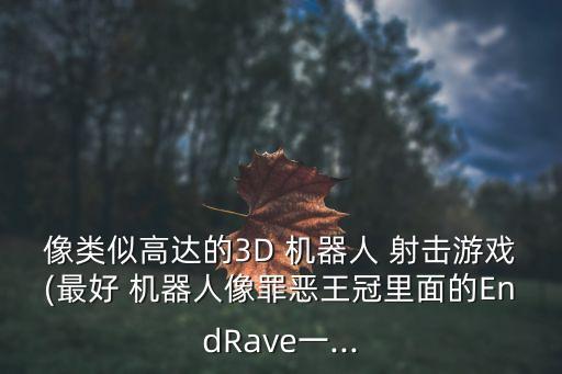 像類似高達(dá)的3D 機(jī)器人 射擊游戲(最好 機(jī)器人像罪惡王冠里面的EndRave一...