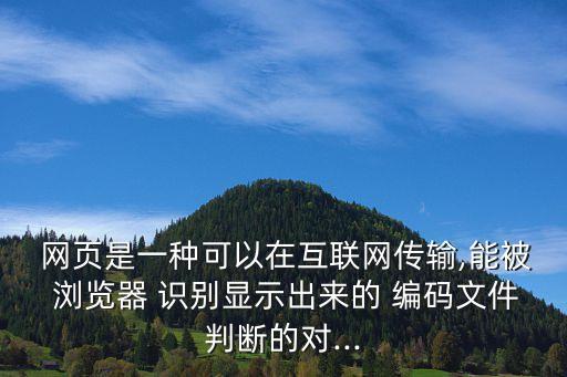  網(wǎng)頁是一種可以在互聯(lián)網(wǎng)傳輸,能被 瀏覽器 識(shí)別顯示出來的 編碼文件判斷的對...