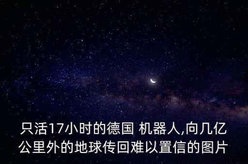 只活17小時(shí)的德國 機(jī)器人,向幾億公里外的地球傳回難以置信的圖片