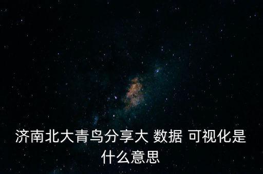 濟南北大青鳥分享大 數(shù)據(jù) 可視化是什么意思