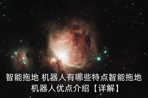 智能拖地 機(jī)器人有哪些特點智能拖地 機(jī)器人優(yōu)點介紹【詳解】